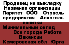 Продавец на выкладку › Название организации ­ Паритет, ООО › Отрасль предприятия ­ Алкоголь, напитки › Минимальный оклад ­ 28 000 - Все города Работа » Вакансии   . Кемеровская обл.,Юрга г.